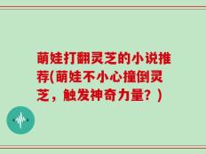 萌娃打翻灵芝的小说推荐(萌娃不小心撞倒灵芝，触发神奇力量？)