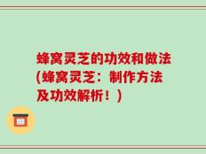 蜂窝灵芝的功效和做法(蜂窝灵芝：制作方法及功效解析！)