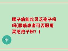 腰子病能吃灵芝孢子粉吗(腰痛患者可否服用灵芝孢子粉？)