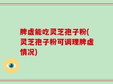 脾虚能吃灵芝孢子粉(灵芝孢子粉可调理脾虚情况)