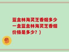 蓝盒林海灵芝香烟多少一盒蓝盒林海灵芝香烟价格是多少？)