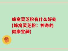 蜂窝灵芝粉有什么好处(蜂窝灵芝粉：神奇的健康宝藏)