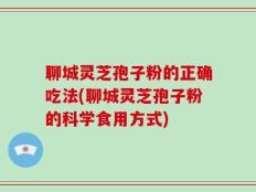 聊城灵芝孢子粉的正确吃法(聊城灵芝孢子粉的科学食用方式)