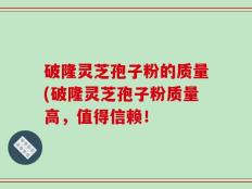 破隆灵芝孢子粉的质量(破隆灵芝孢子粉质量高，值得信赖！