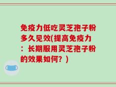免疫力低吃灵芝孢子粉多久见效(提高免疫力：长期服用灵芝孢子粉的效果如何？)
