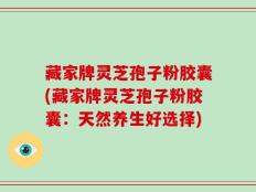 藏家牌灵芝孢子粉胶囊(藏家牌灵芝孢子粉胶囊：天然养生好选择)