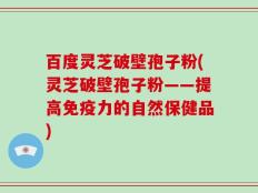 百度灵芝破壁孢子粉(灵芝破壁孢子粉——提高免疫力的自然保健品)