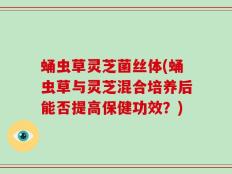蛹虫草灵芝菌丝体(蛹虫草与灵芝混合培养后能否提高保健功效？)
