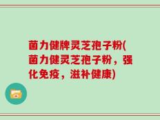 菌力健牌灵芝孢子粉(菌力健灵芝孢子粉，强化免疫，滋补健康)