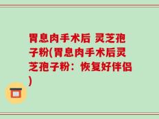 胃息肉手术后 灵芝孢子粉(胃息肉手术后灵芝孢子粉：恢复好伴侣)