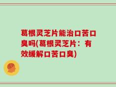 葛根灵芝片能治口苦口臭吗(葛根灵芝片：有效缓解口苦口臭)