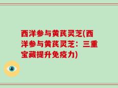 西洋参与黄芪灵芝(西洋参与黄芪灵芝：三重宝藏提升免疫力)