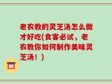 老农教的灵芝汤怎么做才好吃(食客必试，老农教你如何制作美味灵芝汤！)