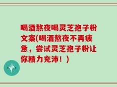 喝酒熬夜喝灵芝孢子粉文案(喝酒熬夜不再疲惫，尝试灵芝孢子粉让你精力充沛！)
