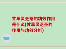 甘草灵芝茶的功效作用是什么(甘草灵芝茶的作用与功效分析)
