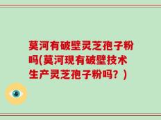 莫河有破壁灵芝孢子粉吗(莫河现有破壁技术生产灵芝孢子粉吗？)