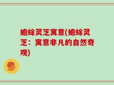 蟾蜍灵芝寓意(蟾蜍灵芝：寓意非凡的自然奇观)