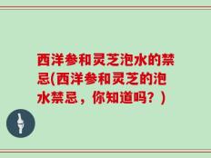 西洋参和灵芝泡水的禁忌(西洋参和灵芝的泡水禁忌，你知道吗？)