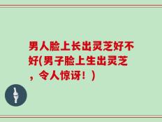 男人脸上长出灵芝好不好(男子脸上生出灵芝，令人惊讶！)