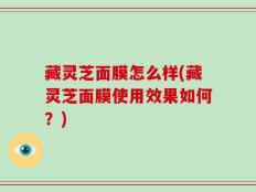 藏灵芝面膜怎么样(藏灵芝面膜使用效果如何？)