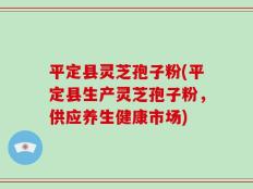 平定县灵芝孢子粉(平定县生产灵芝孢子粉，供应养生健康市场)
