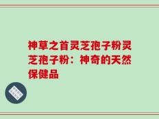 神草之首灵芝孢子粉灵芝孢子粉：神奇的天然保健品