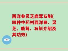 西洋参灵芝鹿茸石斛(四种中药材西洋参、灵芝、鹿茸、石斛介绍及其功效)