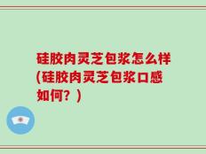 硅胶肉灵芝包浆怎么样(硅胶肉灵芝包浆口感如何？)