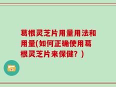 葛根灵芝片用量用法和用量(如何正确使用葛根灵芝片来保健？)