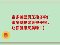蜜多破壁灵芝孢子粉(蜜多壁咚灵芝孢子粉，让你健康又美味！)
