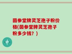 茵参堂牌灵芝孢子粉价格(茵参堂牌灵芝孢子粉多少钱？)