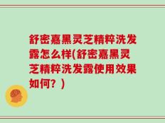舒密嘉黑灵芝精粹洗发露怎么样(舒密嘉黑灵芝精粹洗发露使用效果如何？)