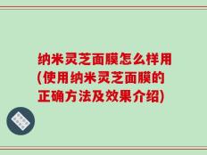 纳米灵芝面膜怎么样用(使用纳米灵芝面膜的正确方法及效果介绍)