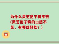为什么灵芝孢子粉不苦(灵芝孢子粉的口感不苦，有哪些好处？)
