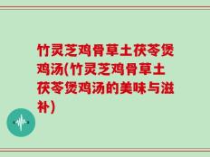 竹灵芝鸡骨草土茯苓煲鸡汤(竹灵芝鸡骨草土茯苓煲鸡汤的美味与滋补)
