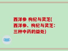 西洋参 枸杞与灵芝(西洋参、枸杞与灵芝：三种中药的益处)