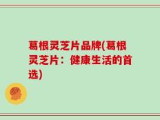 葛根灵芝片品牌(葛根灵芝片：健康生活的首选)