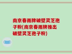 南京春雨牌破壁灵芝孢子粉(南京春雨牌推出破壁灵芝孢子粉)