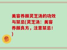 美容养颜灵芝汤的功效与禁忌(灵芝汤：美容养颜良方，注意禁忌！)