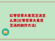 红枣甘草大麦灵芝汤怎么煮(红枣甘草大麦灵芝汤的制作方法)