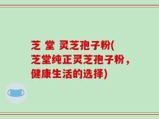 芝 堂 灵芝孢子粉(芝堂纯正灵芝孢子粉，健康生活的选择)