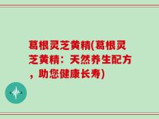 葛根灵芝黄精(葛根灵芝黄精：天然养生配方，助您健康长寿)