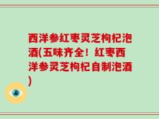 西洋参红枣灵芝枸杞泡酒(五味齐全！红枣西洋参灵芝枸杞自制泡酒)