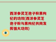 西洋参灵芝孢子粉黑枸杞的功效(西洋参灵芝孢子粉与黑枸杞共同发挥强大功效)