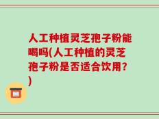 人工种植灵芝孢子粉能喝吗(人工种植的灵芝孢子粉是否适合饮用？)