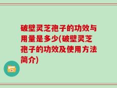 破壁灵芝孢子的功效与用量是多少(破壁灵芝孢子的功效及使用方法简介)