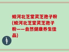 蛟河北芝堂灵芝孢子粉(蛟河北芝堂灵芝孢子粉——自然健康养生佳品)