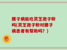 腰子病能吃灵芝孢子粉吗(灵芝孢子粉对腰子病患者有帮助吗？)