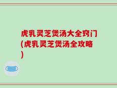 虎乳灵芝煲汤大全窍门(虎乳灵芝煲汤全攻略)