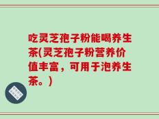 吃灵芝孢子粉能喝养生茶(灵芝孢子粉营养价值丰富，可用于泡养生茶。)